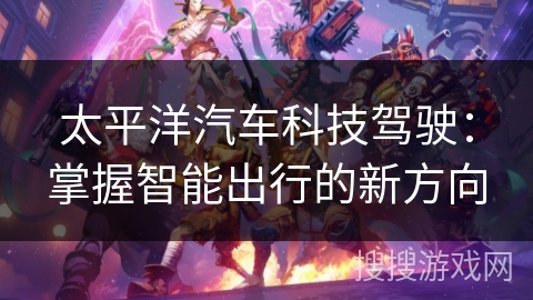 太平洋汽车科技驾驶：掌握智能出行的新方向