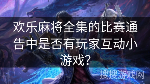 欢乐麻将全集的比赛通告中是否有玩家互动小游戏？