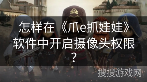 怎样在《爪e抓娃娃》软件中开启摄像头权限？