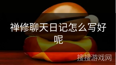 禅修聊天日记怎么写好呢