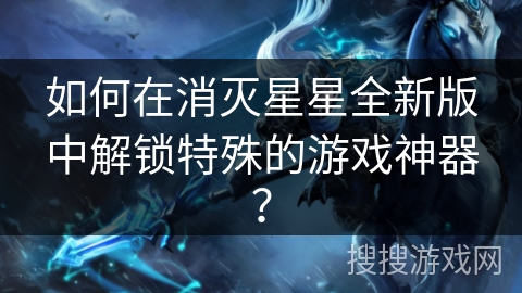 如何在消灭星星全新版中解锁特殊的游戏神器？