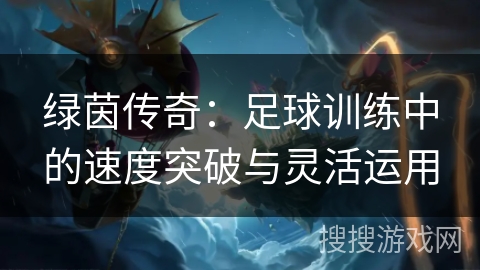绿茵传奇：足球训练中的速度突破与灵活运用