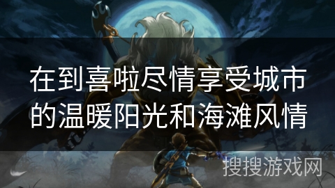 在到喜啦尽情享受城市的温暖阳光和海滩风情