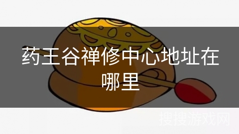 药王谷禅修中心地址在哪里
