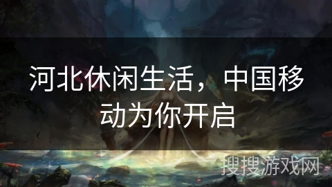 河北休闲生活,中国移动为你开启 河北休闲生活,中国移动为你开启
