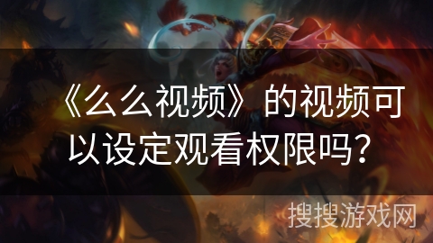 《么么视频》的视频可以设定观看权限吗？