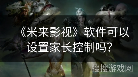 《米来影视》软件可以设置家长控制吗？