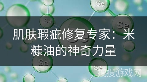 肌肤瑕疵修复专家：米糠油的神奇力量