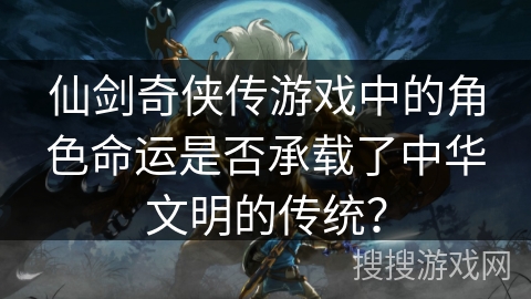 仙剑奇侠传游戏中的角色命运是否承载了中华文明的传统？