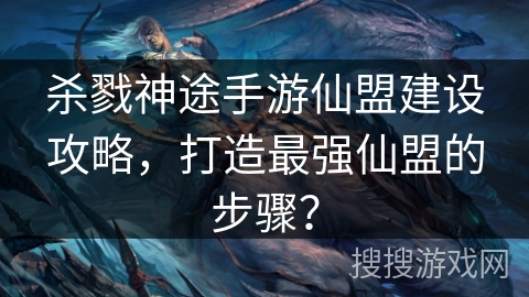 杀戮神途手游仙盟建设攻略，打造最强仙盟的步骤？