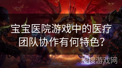 宝宝医院游戏中的医疗团队协作有何特色? 宝宝医院游戏中的医疗团队协作有何特色?