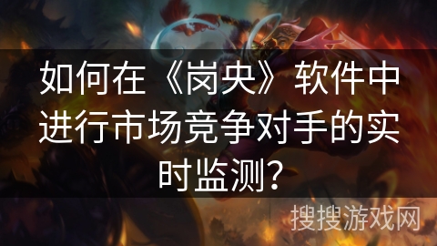 如何在《岗央》软件中进行市场竞争对手的实时监测？