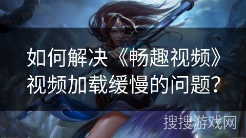 如何解决《畅趣视频》视频加载缓慢的问题? 如何解决《畅趣视频》视频加载缓慢的问题?
