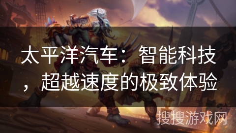 太平洋汽车:智能科技,超越速度的极致体验 太平洋汽车:智能科技,超越速度的极致体验