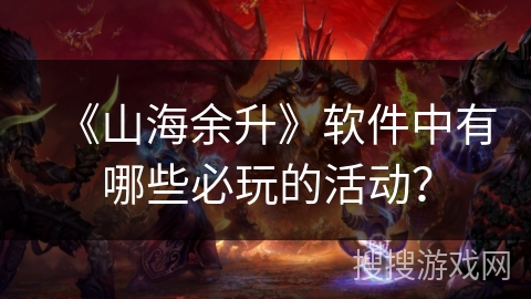 《山海余升》软件中有哪些必玩的活动？
