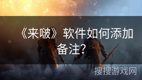 《来啵》软件如何添加备注？