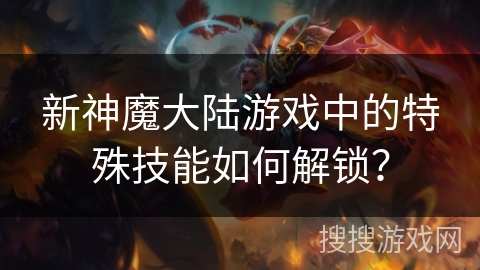 新神魔大陆游戏中的特殊技能如何解锁？
