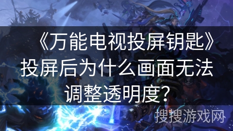 《万能电视投屏钥匙》投屏后为什么画面无法调整透明度？