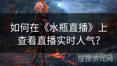 如何在《水瓶直播》上查看直播实时人气？