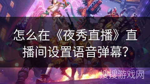 怎么在《夜秀直播》直播间设置语音弹幕? 怎么在《夜秀直播》直播间设置语音弹幕?