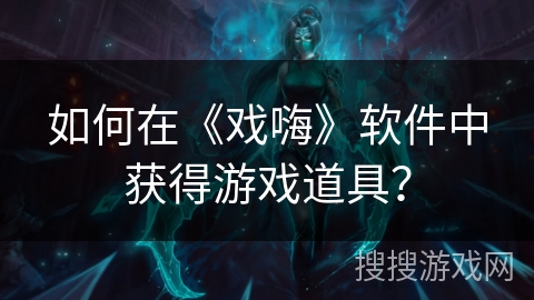 如何在《戏嗨》软件中获得游戏道具？