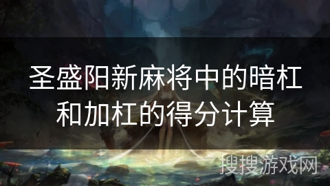 圣盛阳新麻将中的暗杠和加杠的得分计算 圣盛阳新麻将中的暗杠和加杠的得分计算