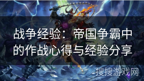 战争经验：帝国争霸中的作战心得与经验分享