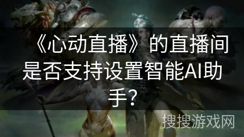《心动直播》的直播间是否支持设置智能AI助手？