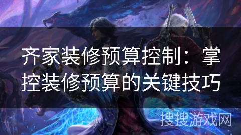 齐家装修预算控制：掌控装修预算的关键技巧