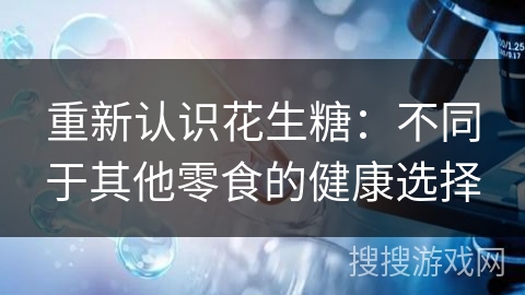 重新认识花生糖：不同于其他零食的健康选择