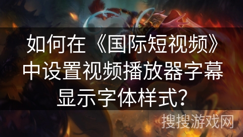 如何在《国际短视频》中设置视频播放器字幕显示字体样式？