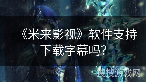 《米来影视》软件支持下载字幕吗？