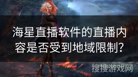 海星直播软件的直播内容是否受到地域限制？
