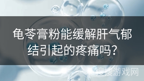 龟苓膏粉能缓解肝气郁结引起的疼痛吗? 龟苓膏粉能缓解肝气郁结引起的疼痛吗?