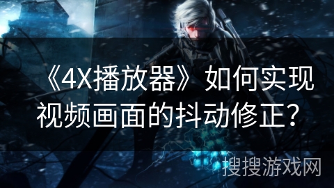 《4X播放器》如何实现视频画面的抖动修正? 《4X播放器》如何实现视频画面的抖动修正?