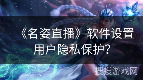 《名姿直播》软件设置用户隐私保护？