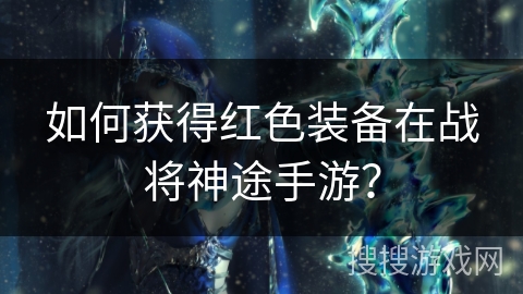 如何获得红色装备在战将神途手游？