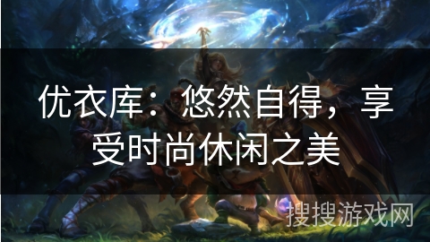 优衣库:悠然自得,享受时尚休闲之美 优衣库:悠然自得,享受时尚休闲之美