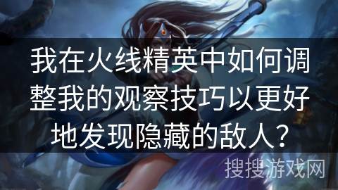 我在火线精英中如何调整我的观察技巧以更好地发现隐藏的敌人？