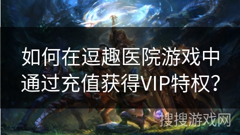 如何在逗趣医院游戏中通过充值获得VIP特权？