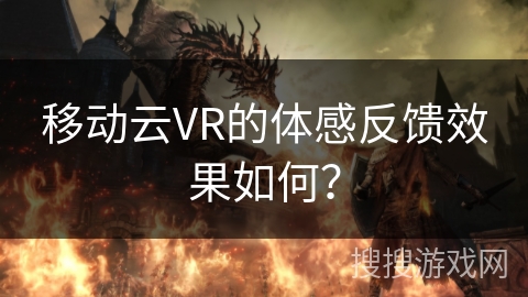 移动云VR的体感反馈效果如何? 移动云VR的体感反馈效果如何?