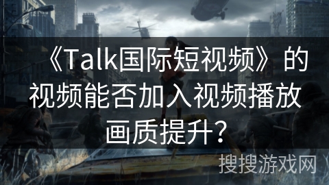 《Talk国际短视频》的视频能否加入视频播放画质提升？