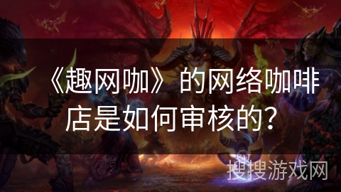 《趣网咖》的网络咖啡店是如何审核的? 《趣网咖》的网络咖啡店是如何审核的?