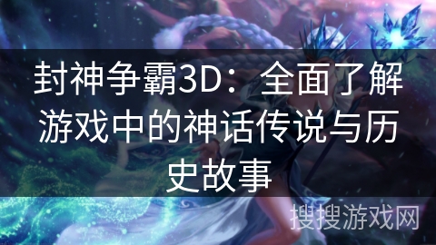 封神争霸3D：全面了解游戏中的神话传说与历史故事