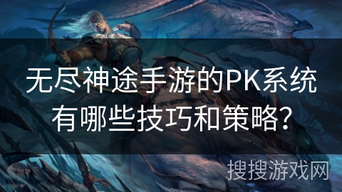 无尽神途手游的PK系统有哪些技巧和策略？