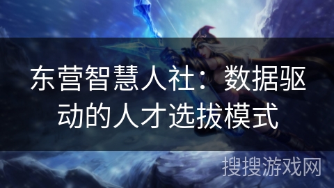 东营智慧人社：数据驱动的人才选拔模式