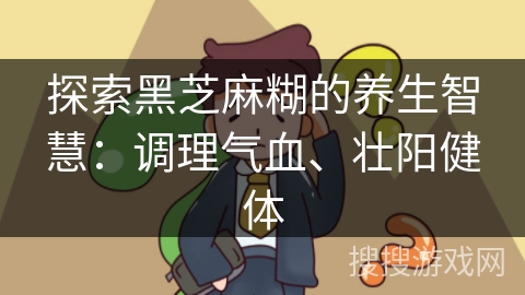 探索黑芝麻糊的养生智慧：调理气血、壮阳健体
