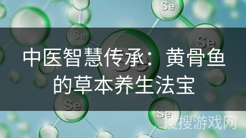 中医智慧传承：黄骨鱼的草本养生法宝