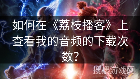 如何在《荔枝播客》上查看我的音频的下载次数？