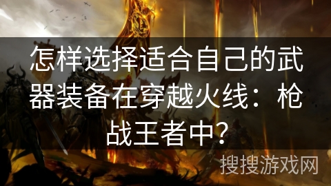怎样选择适合自己的武器装备在穿越火线：枪战王者中？